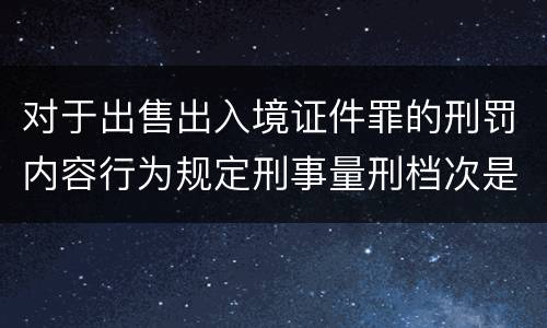 对于出售出入境证件罪的刑罚内容行为规定刑事量刑档次是多少