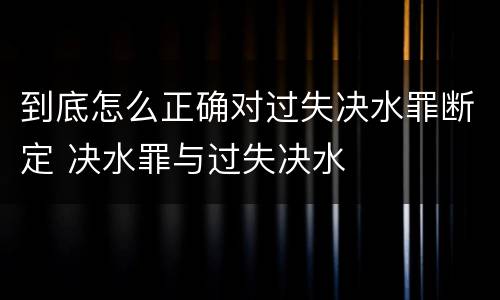 到底怎么正确对过失决水罪断定 决水罪与过失决水