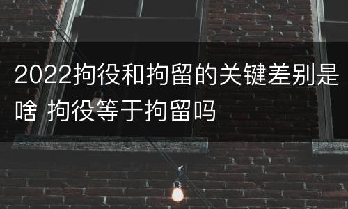 2022拘役和拘留的关键差别是啥 拘役等于拘留吗