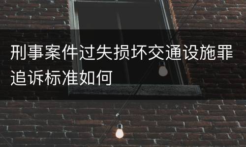 刑事案件过失损坏交通设施罪追诉标准如何