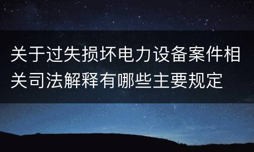 关于过失损坏电力设备案件相关司法解释有哪些主要规定