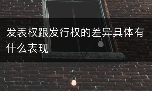 发表权跟发行权的差异具体有什么表现