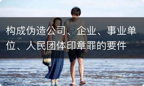 构成伪造公司、企业、事业单位、人民团体印章罪的要件