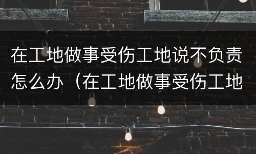 在工地做事受伤工地说不负责怎么办（在工地做事受伤工地说不负责怎么办呀）