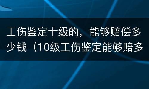 工伤鉴定十级的，能够赔偿多少钱（10级工伤鉴定能够赔多少钱?）