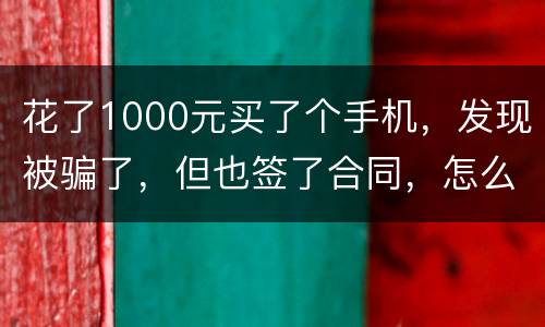 花了1000元买了个手机，发现被骗了，但也签了合同，怎么办