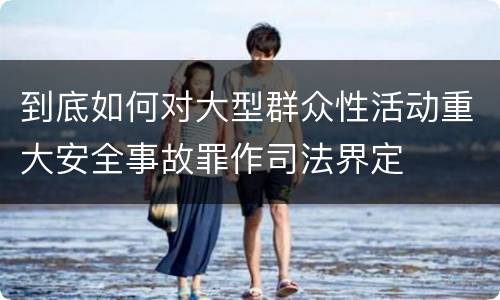 到底如何对大型群众性活动重大安全事故罪作司法界定