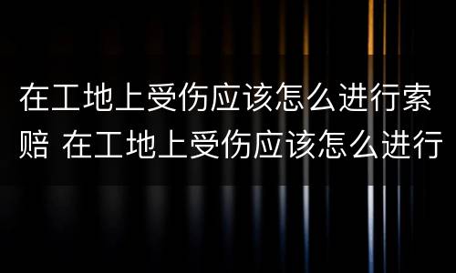 在工地上受伤应该怎么进行索赔 在工地上受伤应该怎么进行索赔申请