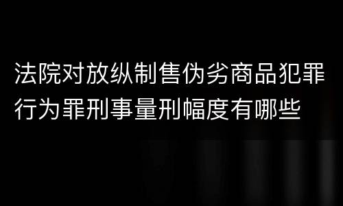 法院对放纵制售伪劣商品犯罪行为罪刑事量刑幅度有哪些