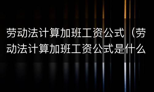 劳动法计算加班工资公式（劳动法计算加班工资公式是什么）