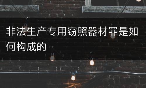 非法生产专用窃照器材罪是如何构成的