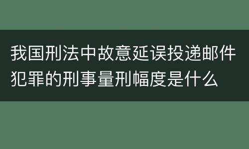 我国刑法中故意延误投递邮件犯罪的刑事量刑幅度是什么