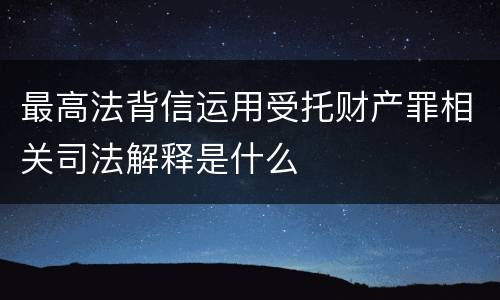 最高法背信运用受托财产罪相关司法解释是什么