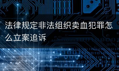 法律规定非法组织卖血犯罪怎么立案追诉
