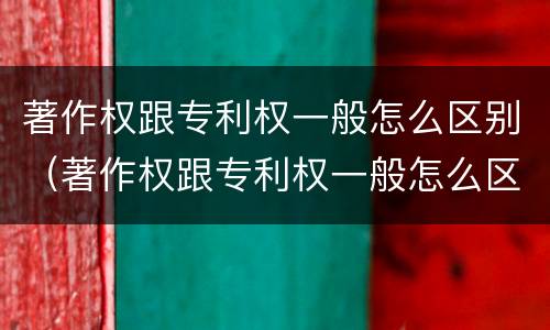 著作权跟专利权一般怎么区别（著作权跟专利权一般怎么区别的）