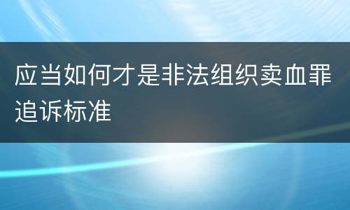 应当如何才是非法组织卖血罪追诉标准