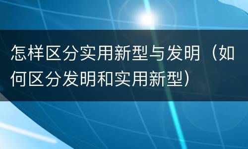 怎样区分实用新型与发明（如何区分发明和实用新型）