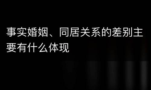 事实婚姻、同居关系的差别主要有什么体现