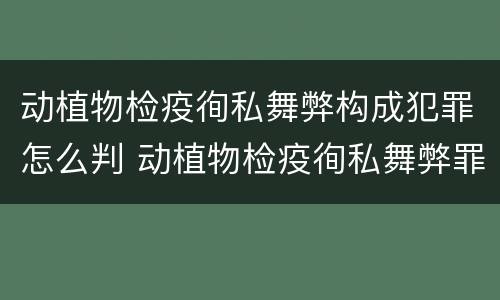 动植物检疫徇私舞弊构成犯罪怎么判 动植物检疫徇私舞弊罪是故意犯罪吗