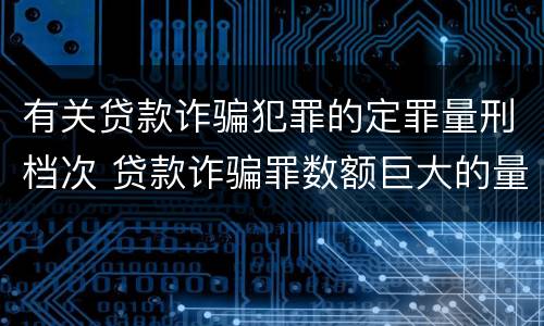 有关贷款诈骗犯罪的定罪量刑档次 贷款诈骗罪数额巨大的量刑标准