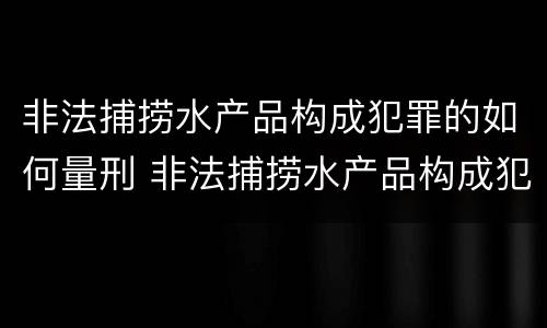 非法捕捞水产品构成犯罪的如何量刑 非法捕捞水产品构成犯罪的如何量刑