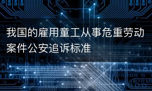 我国的雇用童工从事危重劳动案件公安追诉标准