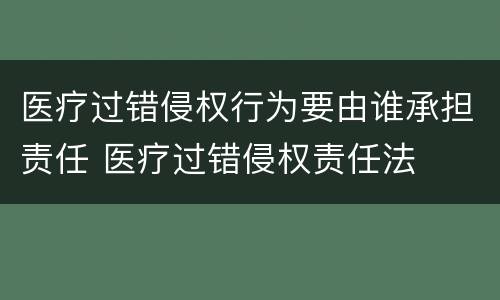 医疗过错侵权行为要由谁承担责任 医疗过错侵权责任法