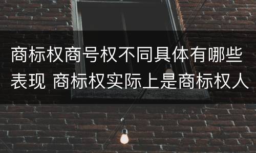 商标权商号权不同具体有哪些表现 商标权实际上是商标权人对注册商标享有的