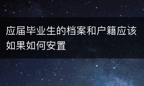应届毕业生的档案和户籍应该如果如何安置