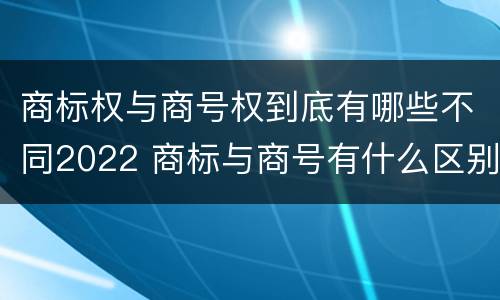 商标权与商号权到底有哪些不同2022 商标与商号有什么区别