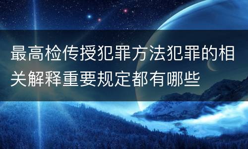 最高检传授犯罪方法犯罪的相关解释重要规定都有哪些
