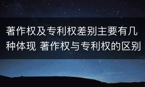 著作权及专利权差别主要有几种体现 著作权与专利权的区别主要表现为
