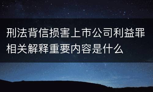 刑法背信损害上市公司利益罪相关解释重要内容是什么