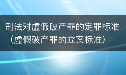 刑法对虚假破产罪的定罪标准（虚假破产罪的立案标准）