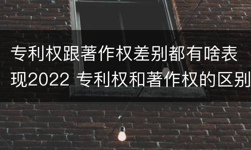 专利权跟著作权差别都有啥表现2022 专利权和著作权的区别