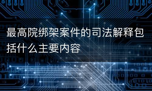 最高院绑架案件的司法解释包括什么主要内容