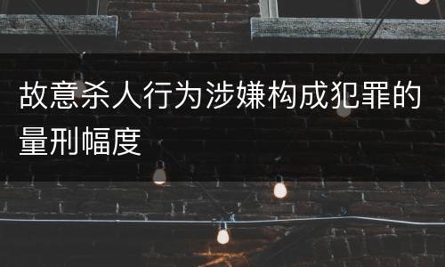 故意杀人行为涉嫌构成犯罪的量刑幅度