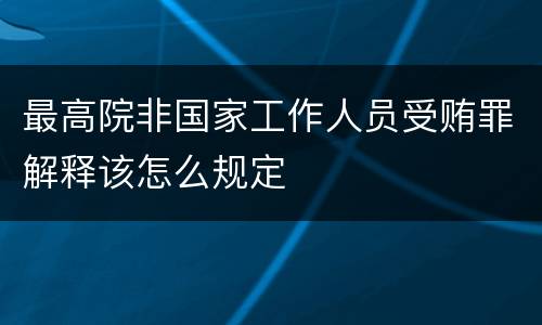 最高院非国家工作人员受贿罪解释该怎么规定