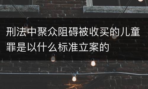 刑法中聚众阻碍被收买的儿童罪是以什么标准立案的