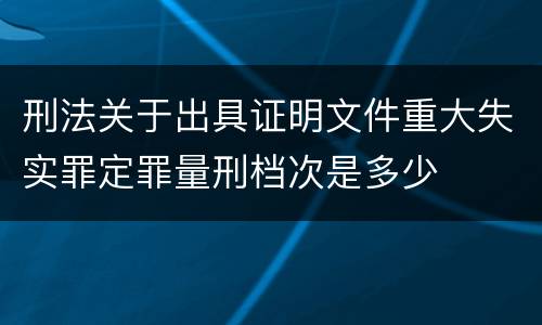 刑法关于出具证明文件重大失实罪定罪量刑档次是多少