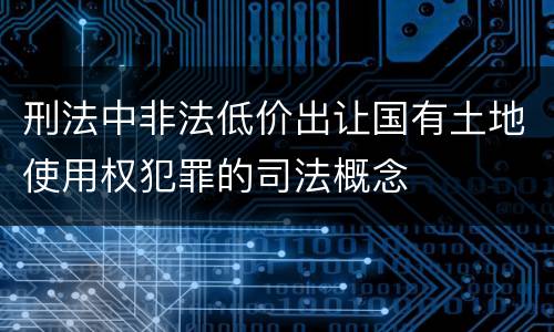刑法中非法低价出让国有土地使用权犯罪的司法概念