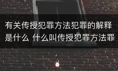 有关传授犯罪方法犯罪的解释是什么 什么叫传授犯罪方法罪