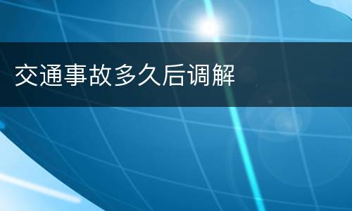 交通事故多久后调解