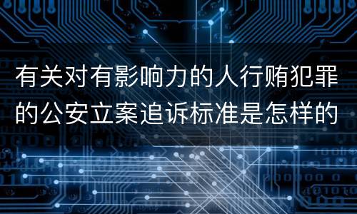有关对有影响力的人行贿犯罪的公安立案追诉标准是怎样的