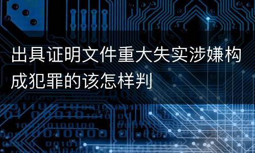 出具证明文件重大失实涉嫌构成犯罪的该怎样判