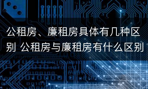 公租房、廉租房具体有几种区别 公租房与廉租房有什么区别?