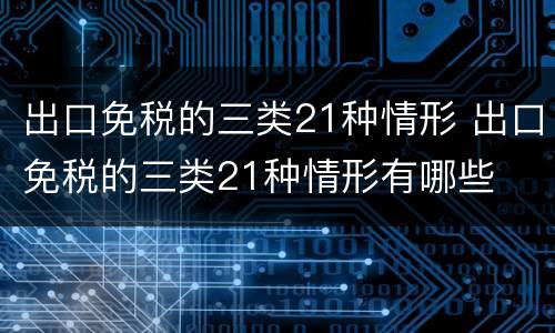 出口免税的三类21种情形 出口免税的三类21种情形有哪些
