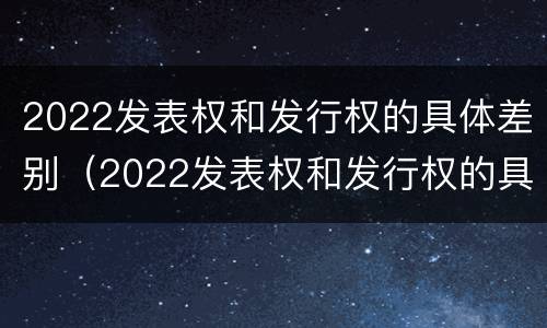 2022发表权和发行权的具体差别（2022发表权和发行权的具体差别在哪）