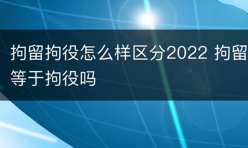 拘留拘役怎么样区分2022 拘留等于拘役吗