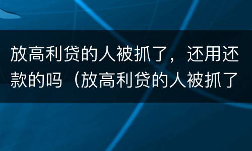 放高利贷的人被抓了，还用还款的吗（放高利贷的人被抓了,还用还款的吗知乎）